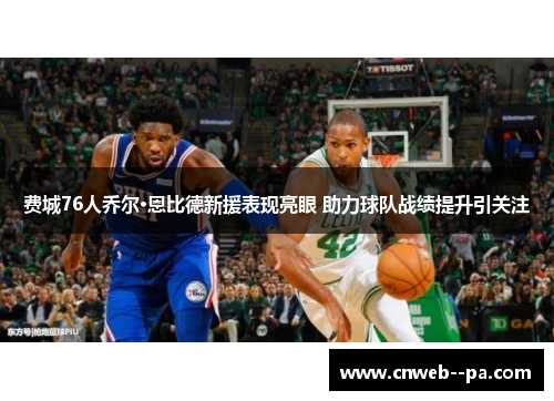 费城76人乔尔·恩比德新援表现亮眼 助力球队战绩提升引关注 费城76人乔尔·恩比德新援表现亮眼 助力球队战绩提升引关注