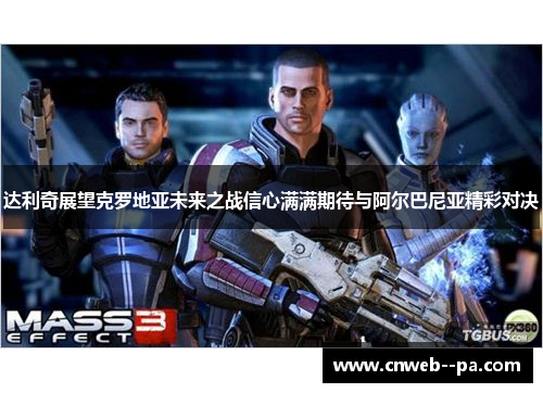 达利奇展望克罗地亚未来之战信心满满期待与阿尔巴尼亚精彩对决 达利奇展望克罗地亚未来之战信心满满期待与阿尔巴尼亚精彩对决