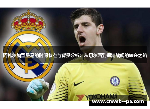 阿扎尔加盟皇马的时间节点与背景分析：从切尔西到银河战舰的转会之路