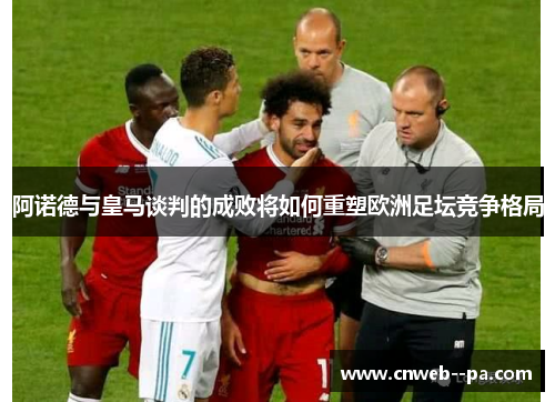 阿诺德与皇马谈判的成败将如何重塑欧洲足坛竞争格局