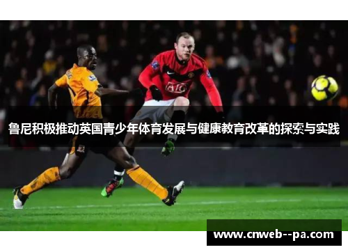 鲁尼积极推动英国青少年体育发展与健康教育改革的探索与实践