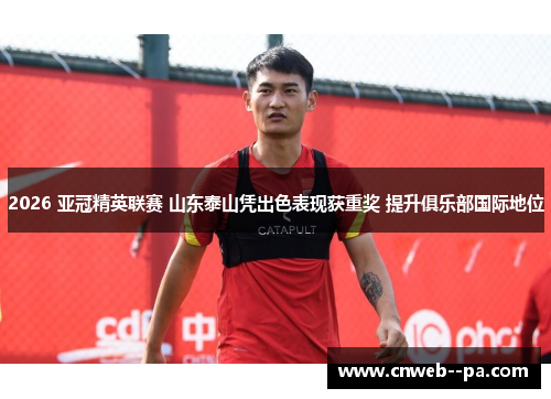 2026 亚冠精英联赛 山东泰山凭出色表现获重奖 提升俱乐部国际地位 2026 亚冠精英联赛 山东泰山凭出色表现获重奖 提升俱乐部国际地位