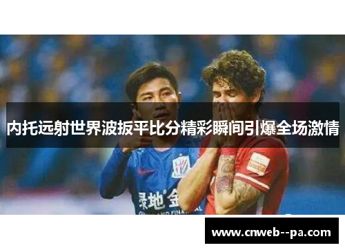 内托远射世界波扳平比分精彩瞬间引爆全场激情 内托远射世界波扳平比分精彩瞬间引爆全场激情