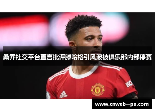 桑乔社交平台直言批评滕哈格引风波被俱乐部内部停赛 桑乔社交平台直言批评滕哈格引风波被俱乐部内部停赛