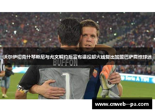 沃尔伊切克什琴斯尼与尤文解约后宣布退役却火线复出加盟巴萨震惊球迷 沃尔伊切克什琴斯尼与尤文解约后宣布退役却火线复出加盟巴萨震惊球迷