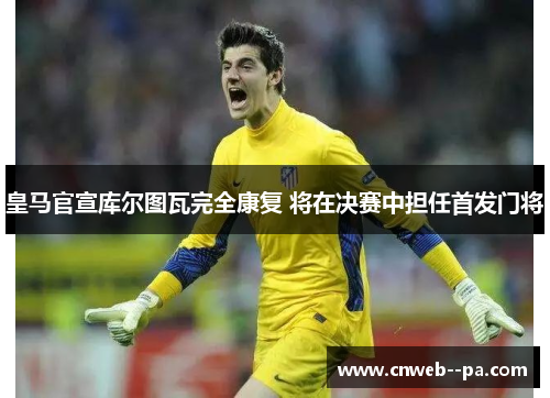 皇马官宣库尔图瓦完全康复 将在决赛中担任首发门将 皇马官宣库尔图瓦完全康复 将在决赛中担任首发门将