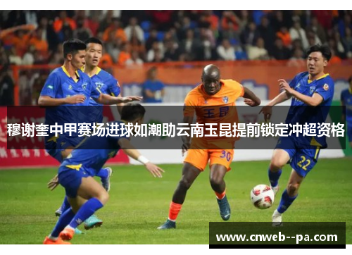 穆谢奎中甲赛场进球如潮助云南玉昆提前锁定冲超资格 穆谢奎中甲赛场进球如潮助云南玉昆提前锁定冲超资格