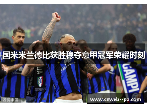 国米米兰德比获胜稳夺意甲冠军荣耀时刻