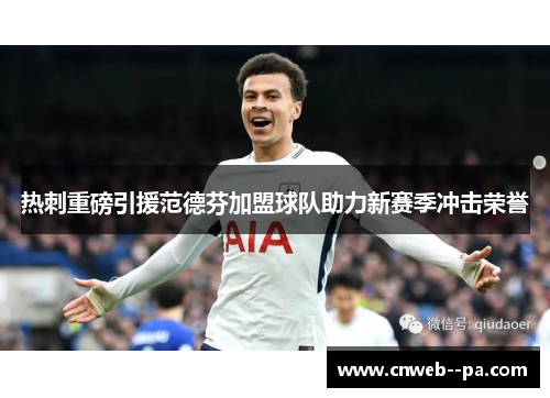 热刺重磅引援范德芬加盟球队助力新赛季冲击荣誉