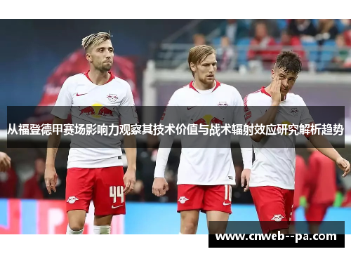 从福登德甲赛场影响力观察其技术价值与战术辐射效应研究解析趋势 从福登德甲赛场影响力观察其技术价值与战术辐射效应研究解析趋势
