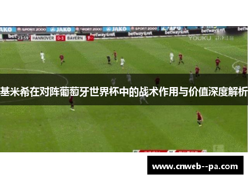 基米希在对阵葡萄牙世界杯中的战术作用与价值深度解析 基米希在对阵葡萄牙世界杯中的战术作用与价值深度解析