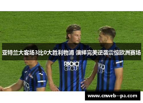 亚特兰大客场3比0大胜利物浦 演绎完美逆袭震惊欧洲赛场 亚特兰大客场3比0大胜利物浦 演绎完美逆袭震惊欧洲赛场