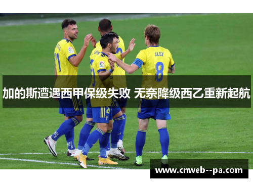 加的斯遭遇西甲保级失败 无奈降级西乙重新起航 加的斯遭遇西甲保级失败 无奈降级西乙重新起航