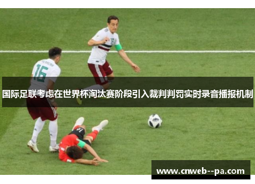 国际足联考虑在世界杯淘汰赛阶段引入裁判判罚实时录音播报机制 国际足联考虑在世界杯淘汰赛阶段引入裁判判罚实时录音播报机制