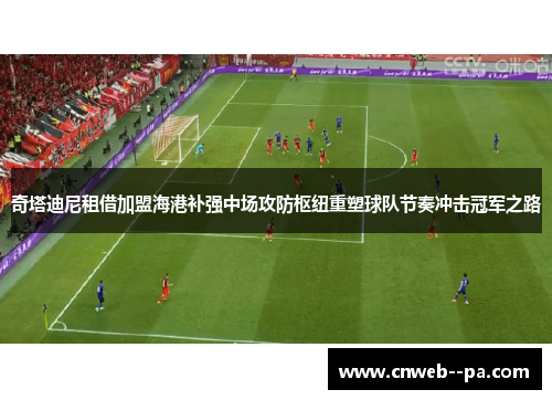 奇塔迪尼租借加盟海港补强中场攻防枢纽重塑球队节奏冲击冠军之路
