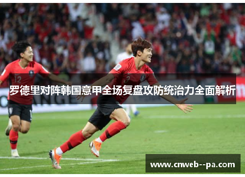 罗德里对阵韩国意甲全场复盘攻防统治力全面解析