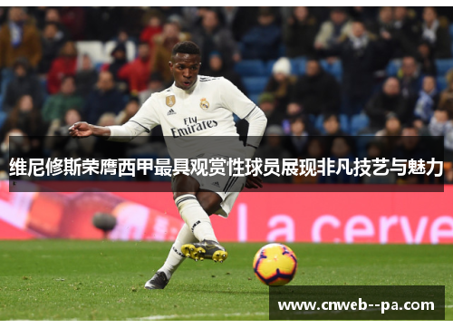维尼修斯荣膺西甲最具观赏性球员展现非凡技艺与魅力 维尼修斯荣膺西甲最具观赏性球员展现非凡技艺与魅力
