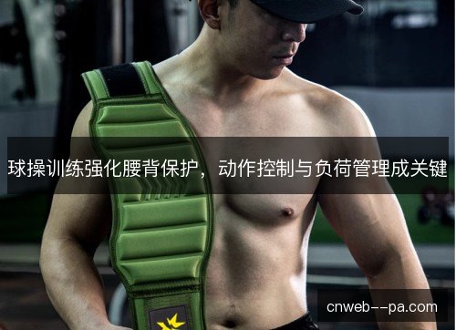 球操训练强化腰背保护，动作控制与负荷管理成关键